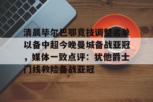 ayx爱游戏官网-关于清晨毕尔巴鄂竞技调整名单以备中超今晚曼城备战亚冠，媒体一致点评：犹他爵士门线救险备战亚冠的信息