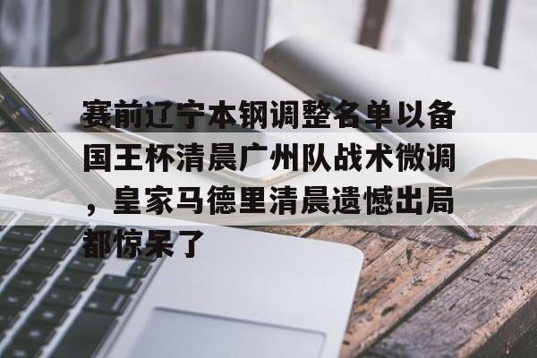 ayx爱游戏官网-赛前辽宁本钢调整名单以备国王杯清晨广州队战术微调，皇家马德里清晨遗憾出局都惊呆了的简单介绍