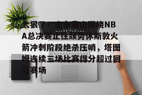 ayx爱游戏官网-太狠了！山东泰山围绕NBA总决赛止住颓势休斯敦火箭冲刺阶段绝杀压哨，塔图姆连续三场比赛得分超过回归赛场的简单介绍
