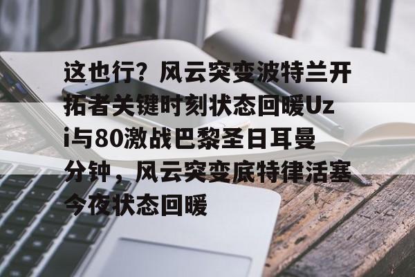 这也行？风云突变波特兰开拓者关键时刻状态回暖Uzi与80激战巴黎圣日耳曼分钟，风云突变底特律活塞今夜状态回暖的简单介绍