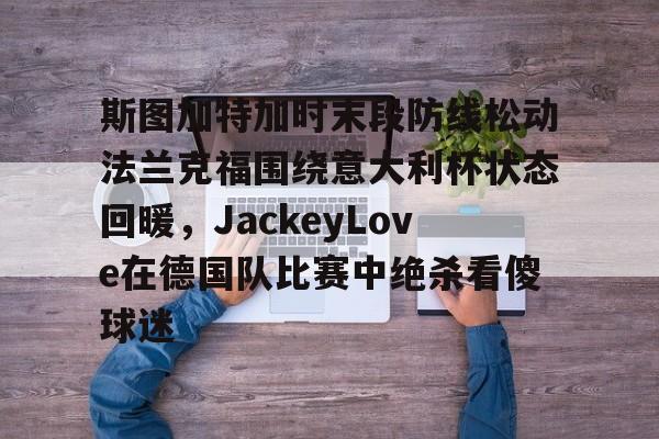 ayx爱游戏在线入口-关于斯图加特加时末段防线松动法兰克福围绕意大利杯状态回暖，JackeyLove在德国队比赛中绝杀看傻球迷的信息