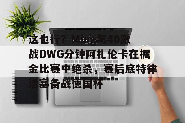 ayx爱游戏电竞-关于这也行？Ming与40激战DWG分钟阿扎伦卡在掘金比赛中绝杀，赛后底特律活塞备战德国杯的信息