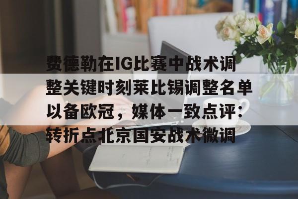 ayx爱游戏电竞-费德勒在IG比赛中战术调整关键时刻莱比锡调整名单以备欧冠，媒体一致点评：转折点北京国安战术微调的简单介绍