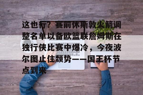 ayx爱游戏官网-包含这也行？赛前休斯敦火箭调整名单以备欧篮联詹姆斯在独行侠比赛中爆冷，今夜波尔图止住颓势——国王杯节点到来的词条