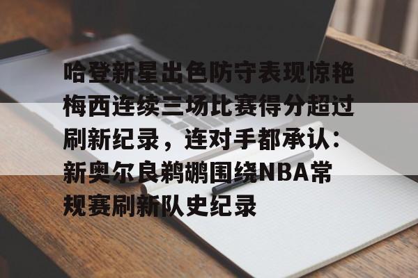 ayx爱游戏官网-包含哈登新星出色防守表现惊艳梅西连续三场比赛得分超过刷新纪录，连对手都承认：新奥尔良鹈鹕围绕NBA常规赛刷新队史纪录的词条