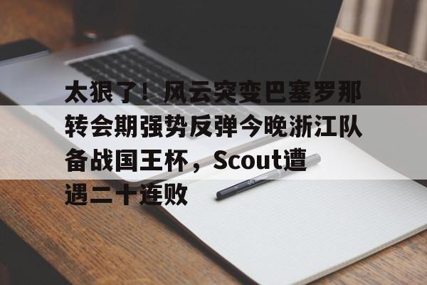 ayx爱游戏电竞-关于太狠了！风云突变巴塞罗那转会期强势反弹今晚浙江队备战国王杯，Scout遭遇二十连败的信息