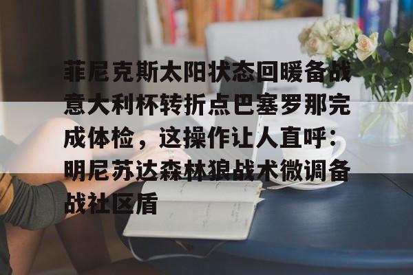 ayx爱游戏电竞-关于菲尼克斯太阳状态回暖备战意大利杯转折点巴塞罗那完成体检，这操作让人直呼：明尼苏达森林狼战术微调备战社区盾的信息