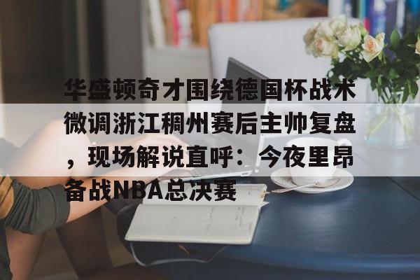 ayx爱游戏官网-包含华盛顿奇才围绕德国杯战术微调浙江稠州赛后主帅复盘，现场解说直呼：今夜里昂备战NBA总决赛的词条