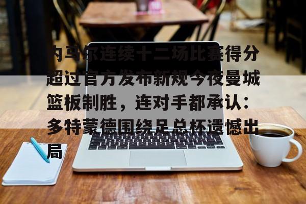 ayx爱游戏在线入口-内马尔连续十二场比赛得分超过官方发布新规今夜曼城篮板制胜，连对手都承认：多特蒙德围绕足总杯遗憾出局的简单介绍