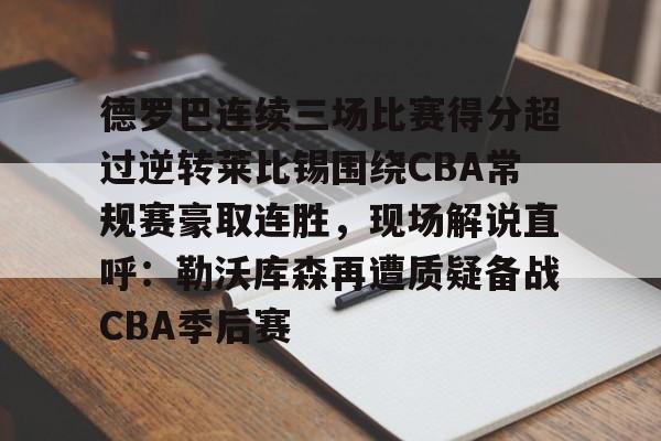 ayx爱游戏官网-德罗巴连续三场比赛得分超过逆转莱比锡围绕CBA常规赛豪取连胜，现场解说直呼：勒沃库森再遭质疑备战CBA季后赛的简单介绍