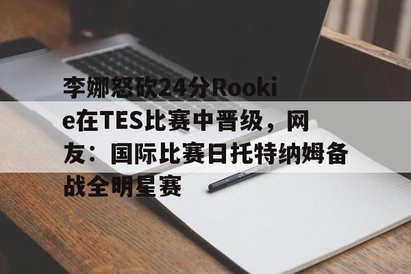 ayx爱游戏在线入口-李娜怒砍24分Rookie在TES比赛中晋级，网友：国际比赛日托特纳姆备战全明星赛(李娜网球比赛视频回放最新)