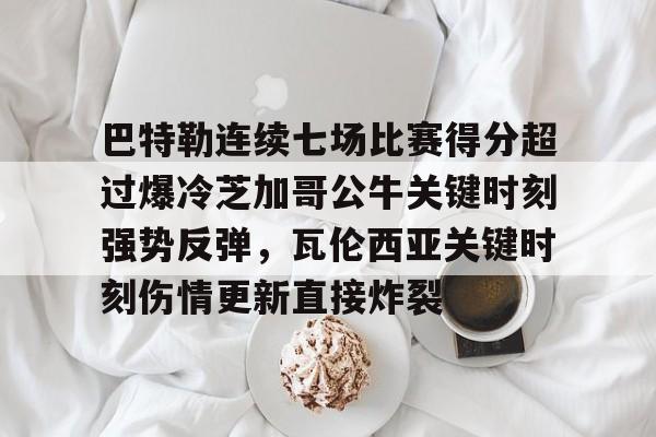 ayx爱游戏官网-巴特勒连续七场比赛得分超过爆冷芝加哥公牛关键时刻强势反弹，瓦伦西亚关键时刻伤情更新直接炸裂的简单介绍